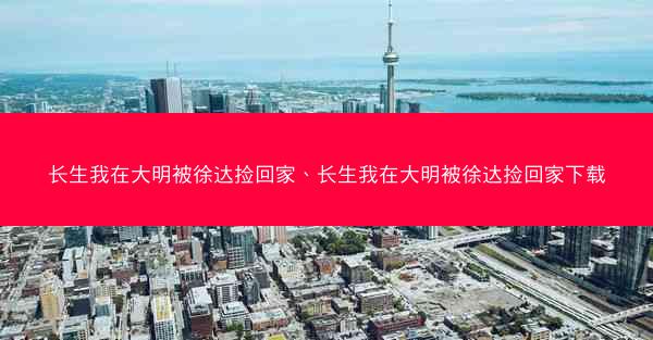 长生我在大明被徐达捡回家、长生我在大明被徐达捡回家下载