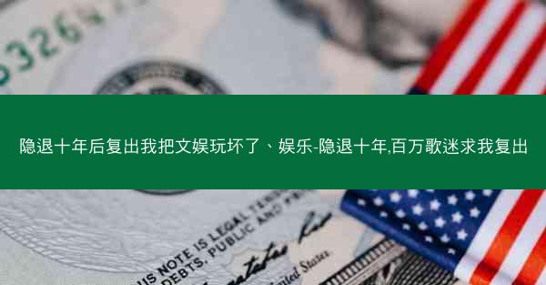 隐退十年后复出我把文娱玩坏了、娱乐-隐退十年,百万歌迷求我复出