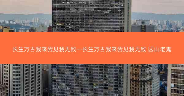 长生万古我来我见我无敌—长生万古我来我见我无敌 囚山老鬼
