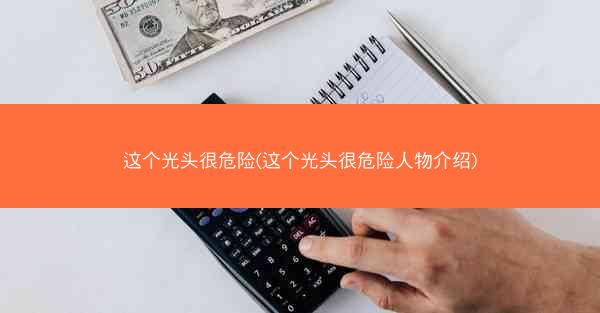 这个光头很危险(这个光头很危险人物介绍)