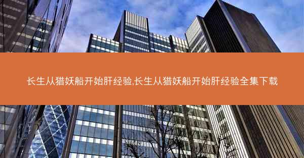 长生从猎妖船开始肝经验,长生从猎妖船开始肝经验全集下载