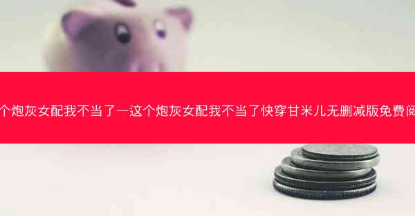 这个炮灰女配我不当了—这个炮灰女配我不当了快穿甘米儿无删减版免费阅读