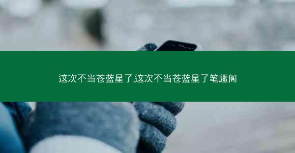 这次不当苍蓝星了,这次不当苍蓝星了笔趣阁