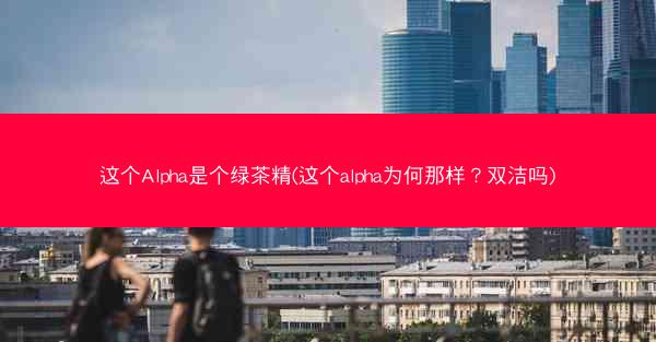 这个Alpha是个绿茶精(这个alpha为何那样？双洁吗)