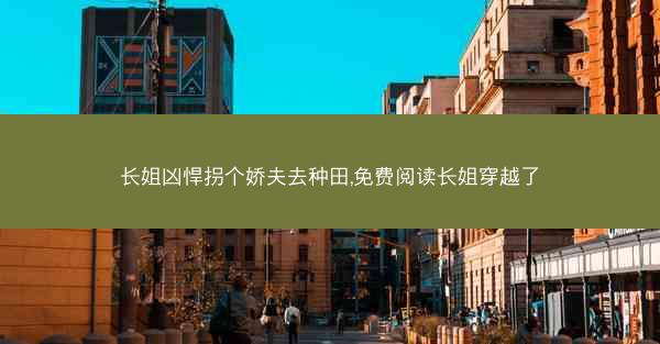 长姐凶悍拐个娇夫去种田,免费阅读长姐穿越了