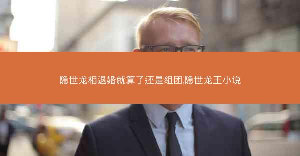 隐世龙相退婚就算了还是组团,隐世龙王小说