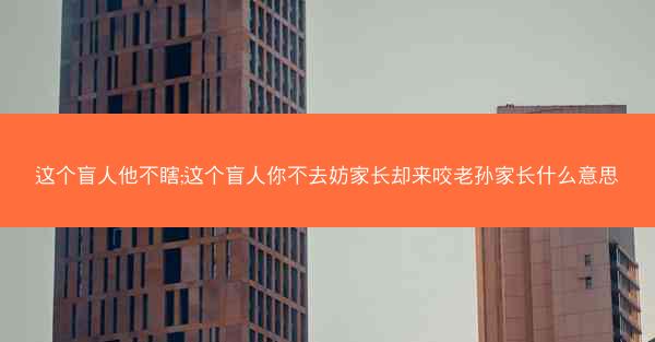 这个盲人他不瞎;这个盲人你不去妨家长却来咬老孙家长什么意思