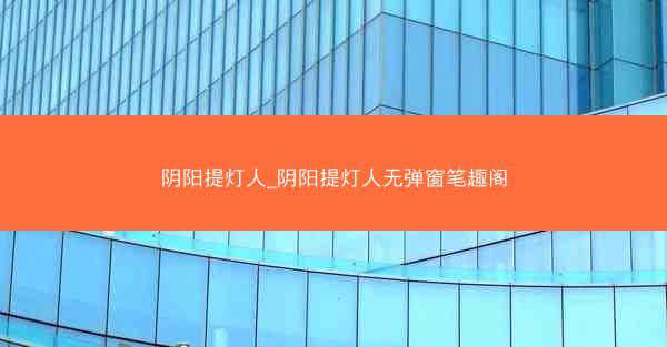 阴阳提灯人_阴阳提灯人无弹窗笔趣阁 阴阳提灯人_阴阳提灯人无弹窗笔趣阁