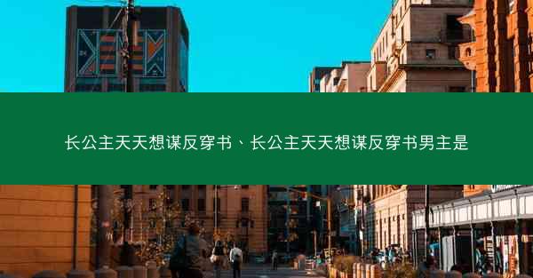 长公主天天想谋反穿书、长公主天天想谋反穿书男主是