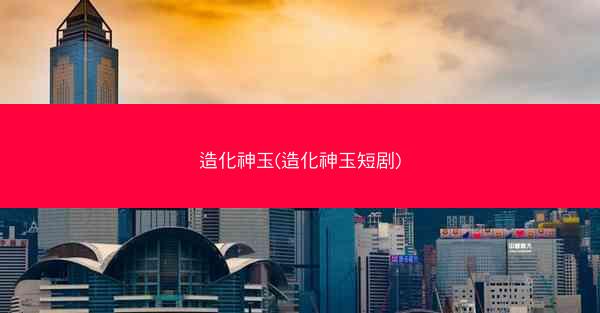 造化神玉(造化神玉短剧)
