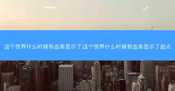 这个世界什么时候有血条显示了;这个世界什么时候有血条显示了起点