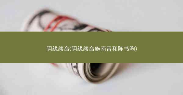 阴缘续命(阴缘续命施南音和陈书昀)
