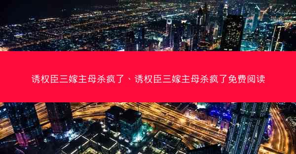 诱权臣三嫁主母杀疯了、诱权臣三嫁主母杀疯了免费阅读 诱权臣三嫁主母杀疯了、诱权臣三嫁主母杀疯了免费阅读