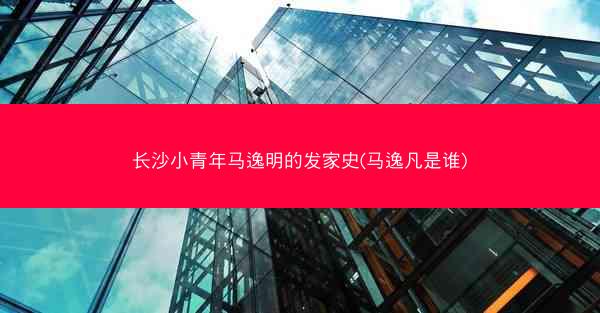 长沙小青年马逸明的发家史(马逸凡是谁)