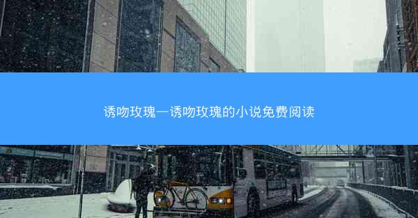 诱吻玫瑰—诱吻玫瑰的小说免费阅读 诱吻玫瑰—诱吻玫瑰的小说免费阅读