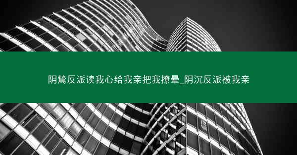 阴鸷反派读我心给我亲把我撩晕_阴沉反派被我亲