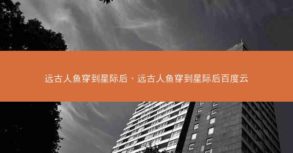 远古人鱼穿到星际后、远古人鱼穿到星际后百度云