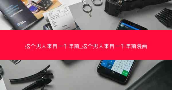 这个男人来自一千年前_这个男人来自一千年前漫画