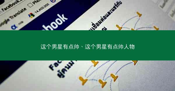 这个男星有点帅、这个男星有点帅人物