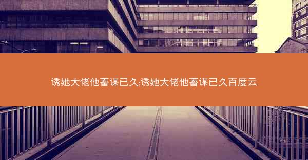诱她大佬他蓄谋已久;诱她大佬他蓄谋已久百度云