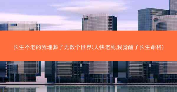 长生不老的我埋葬了无数个世界(人快老死,我觉醒了长生命格)