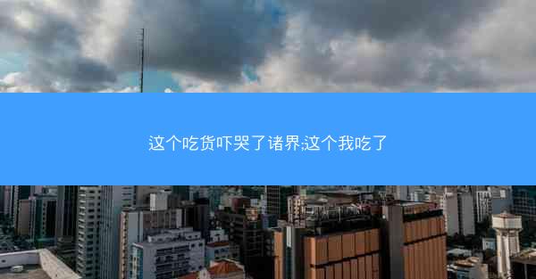 这个吃货吓哭了诸界;这个我吃了