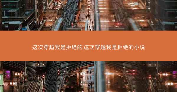这次穿越我是拒绝的,这次穿越我是拒绝的小说