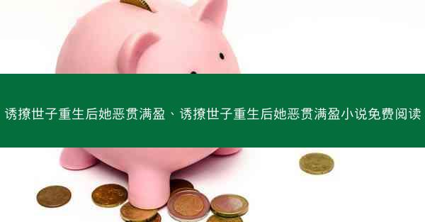 诱撩世子重生后她恶贯满盈、诱撩世子重生后她恶贯满盈小说免费阅读