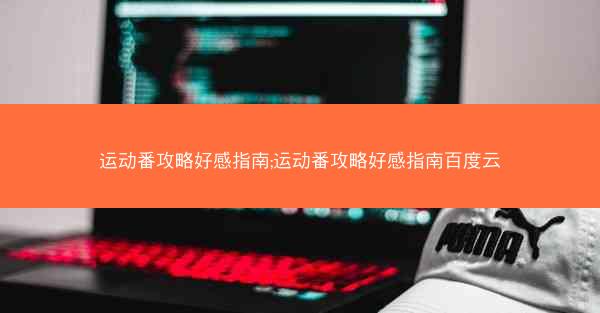 运动番攻略好感指南;运动番攻略好感指南百度云