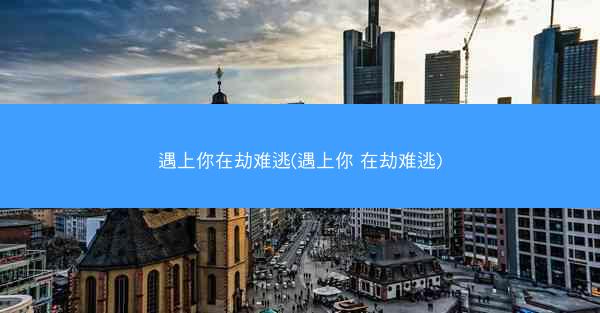 遇上你在劫难逃(遇上你 在劫难逃)