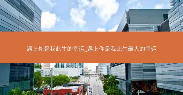 遇上你是我此生的幸运_遇上你是我此生最大的幸运