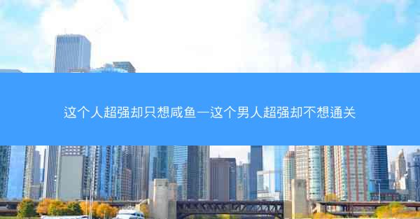 这个人超强却只想咸鱼—这个男人超强却不想通关
