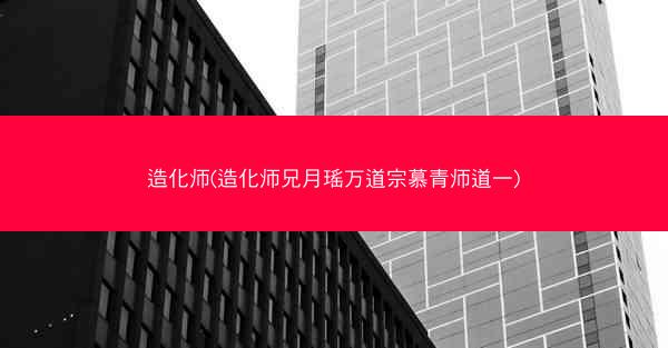 造化师(造化师兄月瑶万道宗慕青师道一)