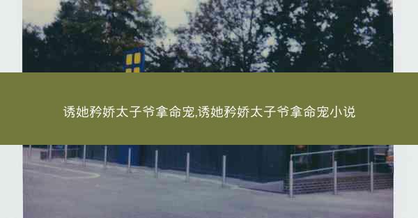 诱她矜娇太子爷拿命宠,诱她矜娇太子爷拿命宠小说