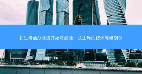 长生修仙从沙漠开始肝经验、长生界的修炼等级划分