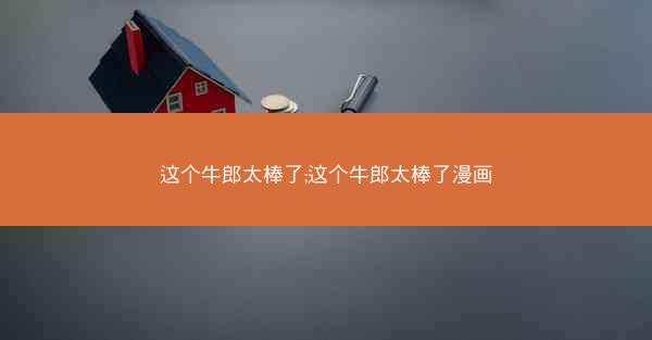 这个牛郎太棒了;这个牛郎太棒了漫画