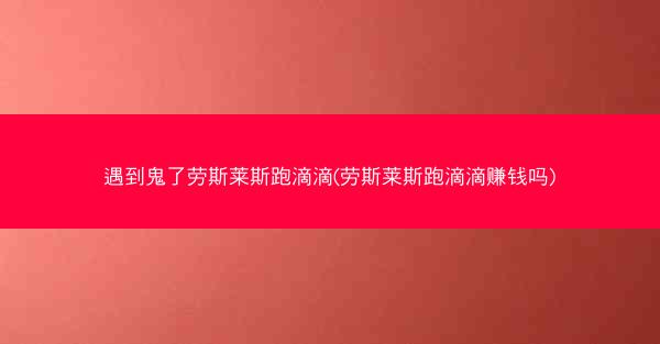 遇到鬼了劳斯莱斯跑滴滴(劳斯莱斯跑滴滴赚钱吗)