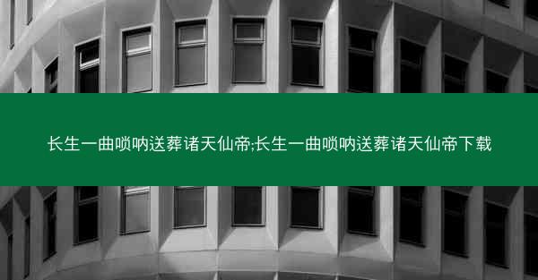 长生一曲唢呐送葬诸天仙帝;长生一曲唢呐送葬诸天仙帝下载