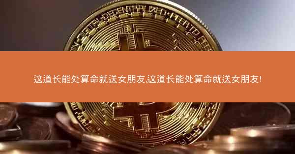 这道长能处算命就送女朋友,这道长能处算命就送女朋友!
