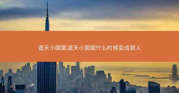 遮天小囡囡,遮天小囡囡什么时候变成狠人