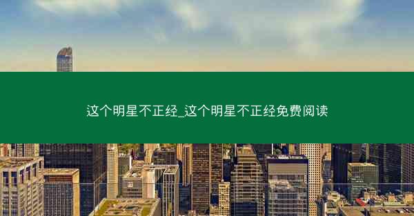 这个明星不正经_这个明星不正经免费阅读