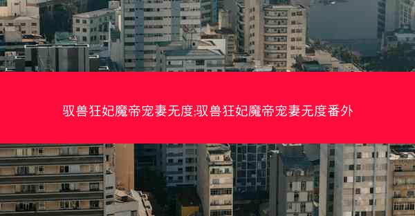驭兽狂妃魔帝宠妻无度;驭兽狂妃魔帝宠妻无度番外