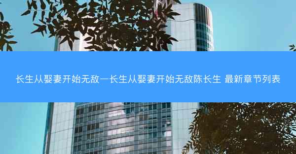 长生从娶妻开始无敌—长生从娶妻开始无敌陈长生 最新章节列表 长生从娶妻开始无敌—长生从娶妻开始无敌陈长生 最新章节列表