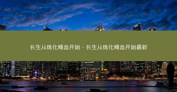 长生从炼化精血开始、长生从炼化精血开始最新