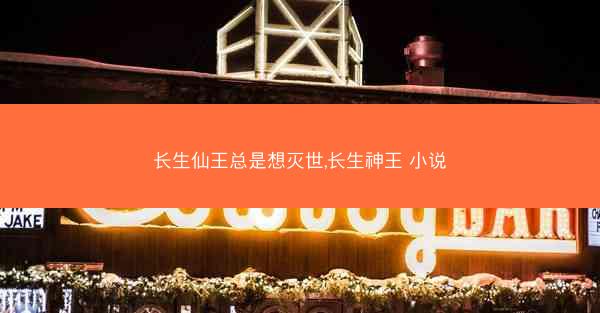 长生仙王总是想灭世,长生神王 小说