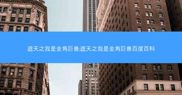 遮天之我是金角巨兽;遮天之我是金角巨兽百度百科 遮天之我是金角巨兽;遮天之我是金角巨兽百度百科