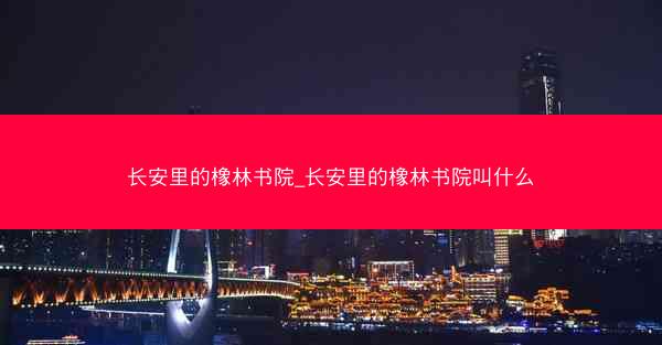 长安里的橡林书院_长安里的橡林书院叫什么 长安里的橡林书院_长安里的橡林书院叫什么