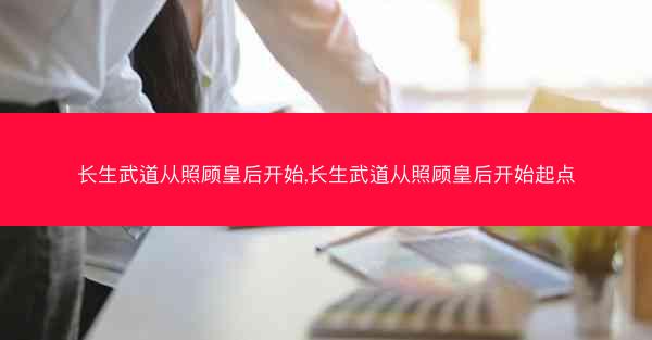 长生武道从照顾皇后开始,长生武道从照顾皇后开始起点