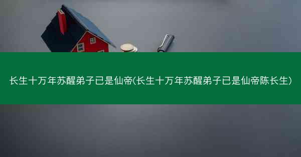 长生十万年苏醒弟子已是仙帝(长生十万年苏醒弟子已是仙帝陈长生)