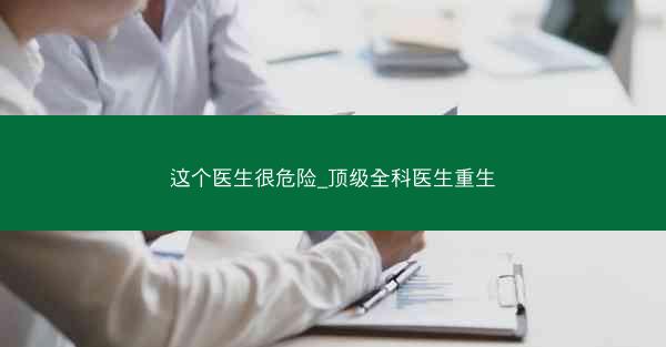 这个医生很危险_顶级全科医生重生